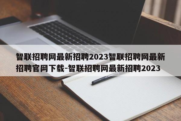 智联招聘网最新招聘2023智联招聘网最新招聘官网下载-智联招聘网最新招聘2023
