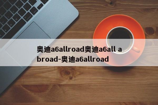 奥迪a6allroad奥迪a6all abroad-奥迪a6allroad