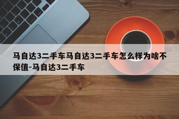 马自达3二手车马自达3二手车怎么样为啥不保值-马自达3二手车