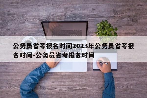 公务员省考报名时间2023年公务员省考报名时间-公务员省考报名时间