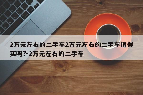 2万元左右的二手车2万元左右的二手车值得买吗?-2万元左右的二手车