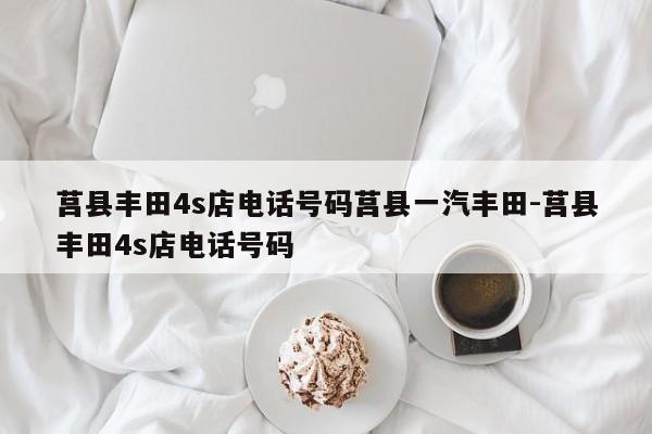莒县丰田4s店电话号码莒县一汽丰田-莒县丰田4s店电话号码