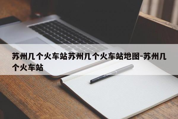 苏州几个火车站苏州几个火车站地图-苏州几个火车站