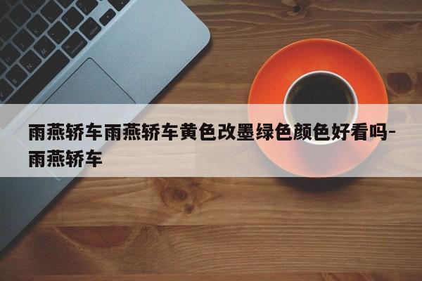 雨燕轿车雨燕轿车黄色改墨绿色颜色好看吗-雨燕轿车
