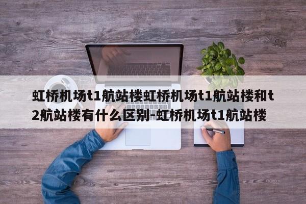 虹桥机场t1航站楼虹桥机场t1航站楼和t2航站楼有什么区别-虹桥机场t1航站楼