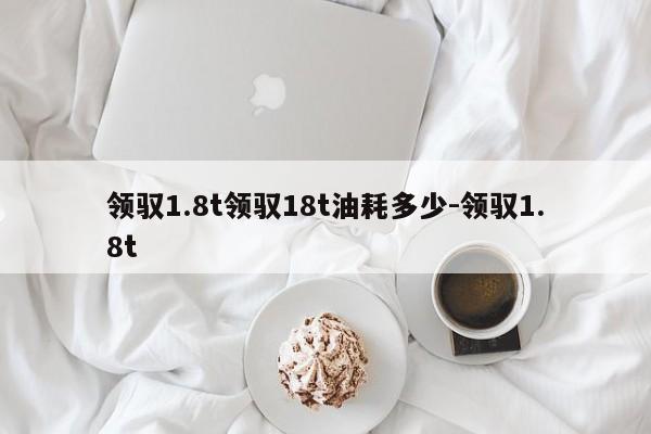 领驭1.8t领驭18t油耗多少-领驭1.8t