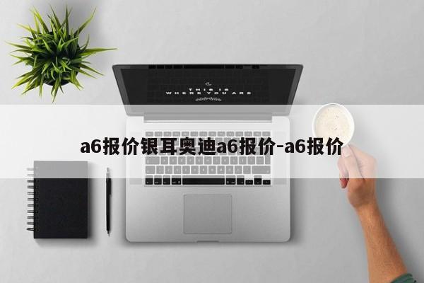 a6报价银耳奥迪a6报价-a6报价