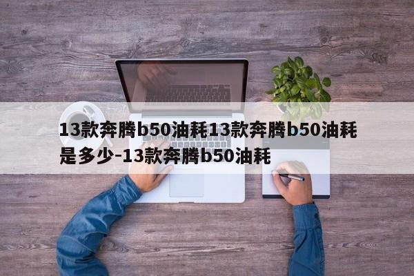 13款奔腾b50油耗13款奔腾b50油耗是多少-13款奔腾b50油耗