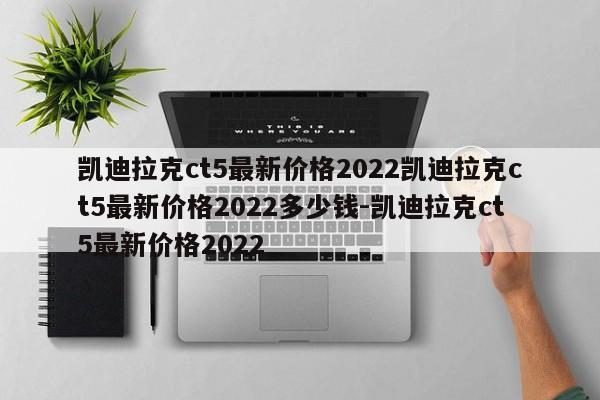 凯迪拉克ct5最新价格2022凯迪拉克ct5最新价格2022多少钱-凯迪拉克ct5最新价格2022
