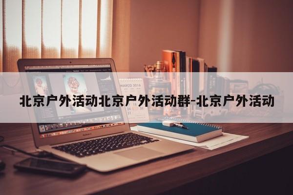 北京户外活动北京户外活动群-北京户外活动