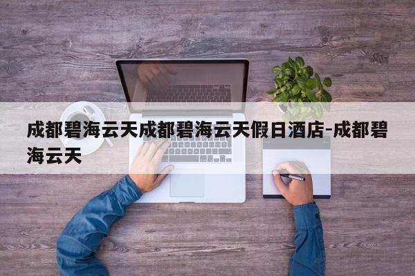 成都碧海云天成都碧海云天假日酒店-成都碧海云天
