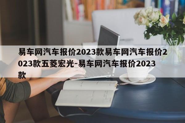 易车网汽车报价2023款易车网汽车报价2023款五菱宏光-易车网汽车报价2023款