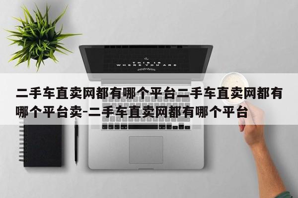 二手车直卖网都有哪个平台二手车直卖网都有哪个平台卖-二手车直卖网都有哪个平台