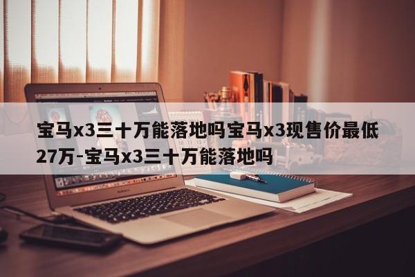 宝马x3三十万能落地吗宝马x3现售价最低27万-宝马x3三十万能落地吗