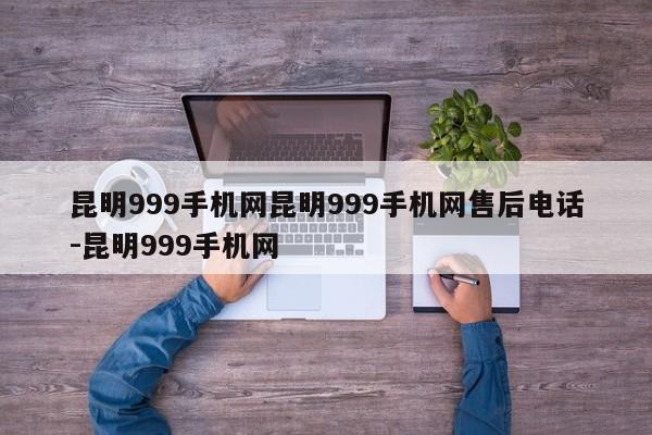 昆明999手机网昆明999手机网售后电话-昆明999手机网