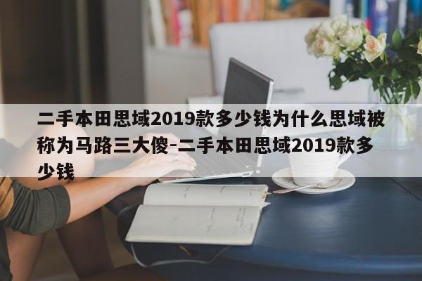 二手本田思域2019款多少钱为什么思域被称为马路三大傻-二手本田思域2019款多少钱
