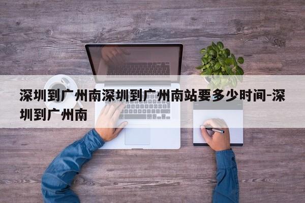 深圳到广州南深圳到广州南站要多少时间-深圳到广州南
