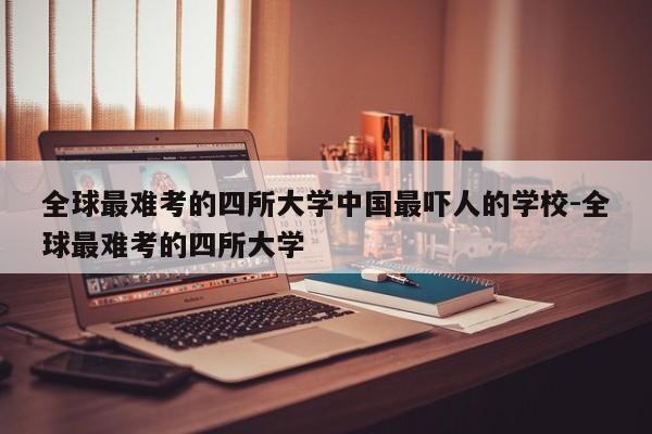 全球最难考的四所大学中国最吓人的学校-全球最难考的四所大学