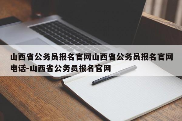 山西省公务员报名官网山西省公务员报名官网电话-山西省公务员报名官网