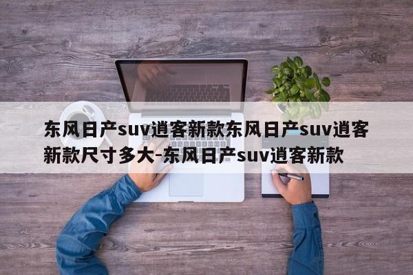 东风日产suv逍客新款东风日产suv逍客新款尺寸多大-东风日产suv逍客新款