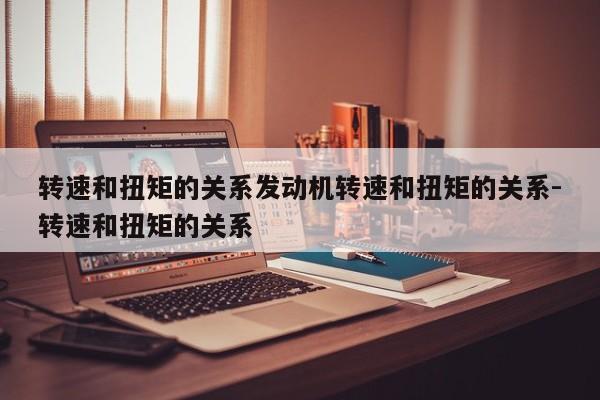 转速和扭矩的关系发动机转速和扭矩的关系-转速和扭矩的关系