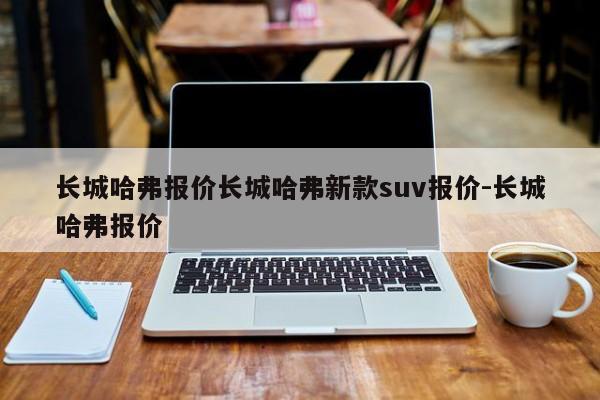 长城哈弗报价长城哈弗新款suv报价-长城哈弗报价