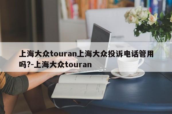 上海大众touran上海大众投诉电话管用吗?-上海大众touran