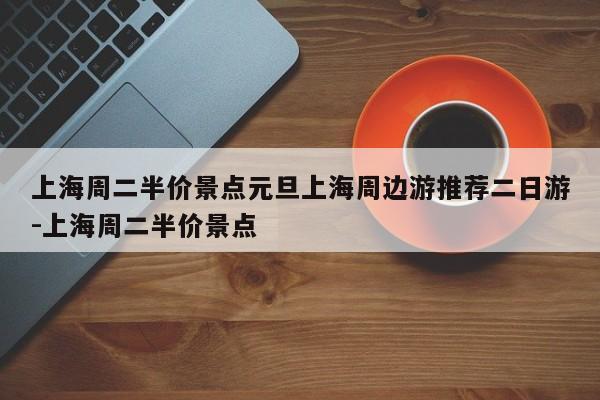 上海周二半价景点元旦上海周边游推荐二日游-上海周二半价景点