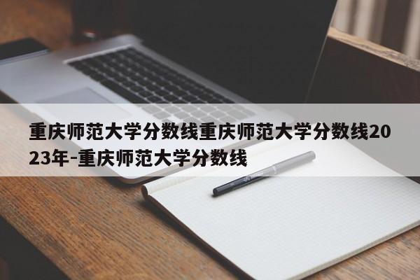 重庆师范大学分数线重庆师范大学分数线2023年-重庆师范大学分数线