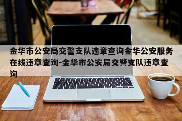 金华市公安局交警支队违章查询金华公安服务在线违章查询-金华市公安局交警支队违章查询