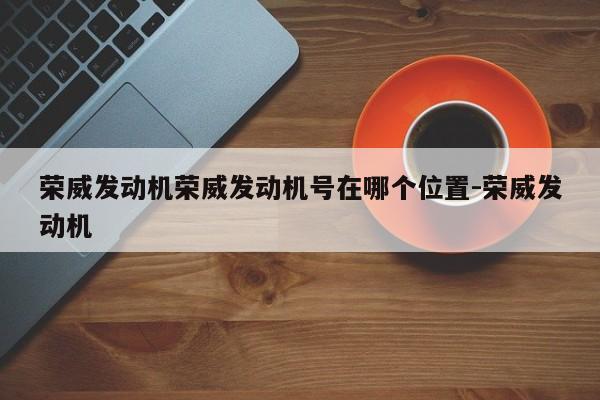 荣威发动机荣威发动机号在哪个位置-荣威发动机