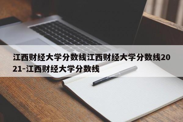 江西财经大学分数线江西财经大学分数线2021-江西财经大学分数线