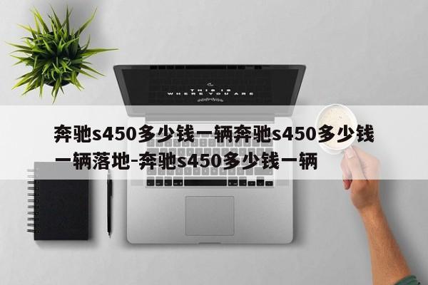 奔驰s450多少钱一辆奔驰s450多少钱一辆落地-奔驰s450多少钱一辆