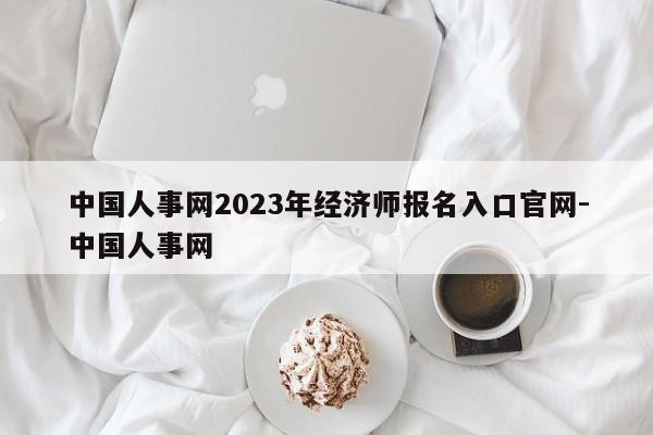 中国人事网2023年经济师报名入口官网-中国人事网