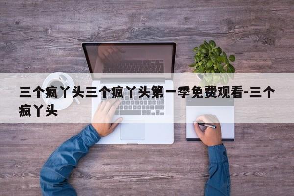 三个疯丫头三个疯丫头第一季免费观看-三个疯丫头