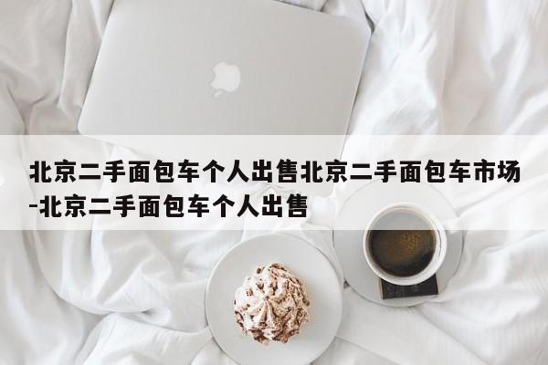 北京二手面包车个人出售北京二手面包车市场-北京二手面包车个人出售