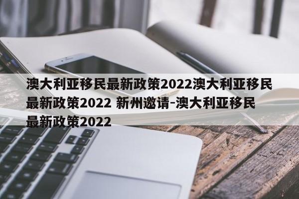 澳大利亚移民最新政策2022澳大利亚移民最新政策2022 新州邀请-澳大利亚移民最新政策2022