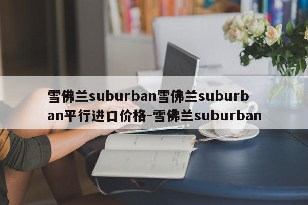 雪佛兰suburban雪佛兰suburban平行进口价格-雪佛兰suburban