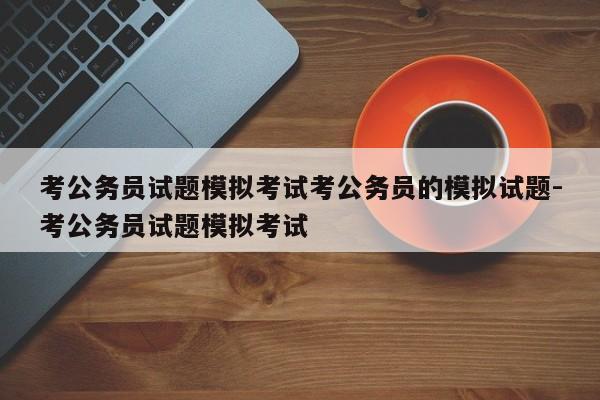 考公务员试题模拟考试考公务员的模拟试题-考公务员试题模拟考试
