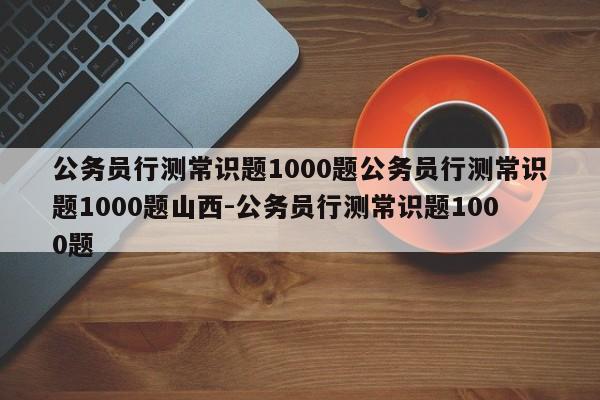 公务员行测常识题1000题公务员行测常识题1000题山西-公务员行测常识题1000题