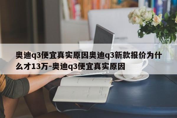 奥迪q3便宜真实原因奥迪q3新款报价为什么才13万-奥迪q3便宜真实原因