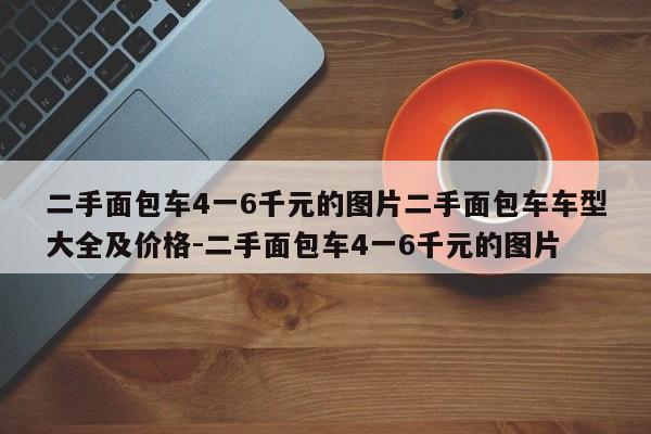 二手面包车4一6千元的图片二手面包车车型大全及价格-二手面包车4一6千元的图片