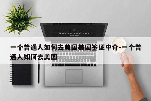 一个普通人如何去美国美国签证中介-一个普通人如何去美国