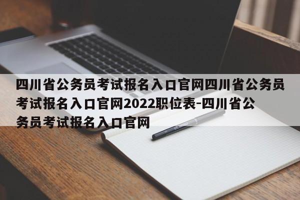 四川省公务员考试报名入口官网四川省公务员考试报名入口官网2022职位表-四川省公务员考试报名入口官网