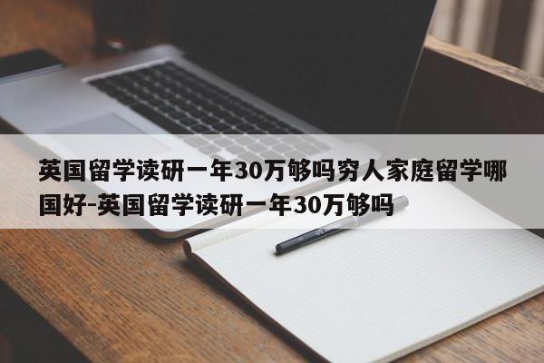 英国留学读研一年30万够吗穷人家庭留学哪国好-英国留学读研一年30万够吗