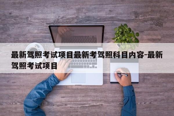 最新驾照考试项目最新考驾照科目内容-最新驾照考试项目