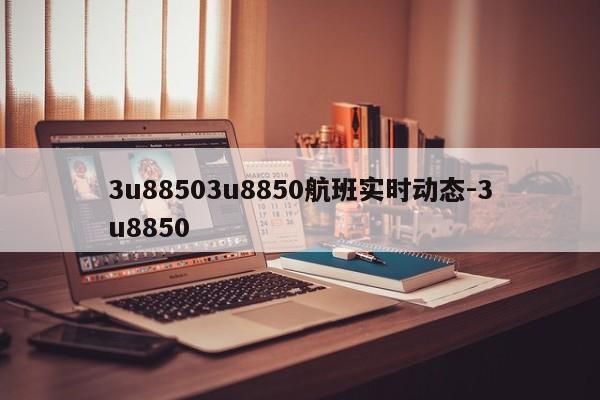3u88503u8850航班实时动态-3u8850
