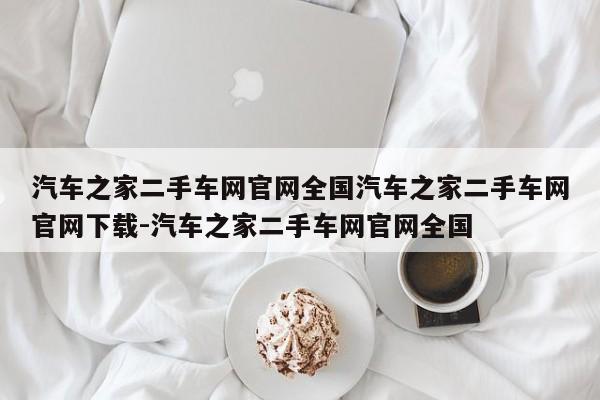 汽车之家二手车网官网全国汽车之家二手车网官网下载-汽车之家二手车网官网全国
