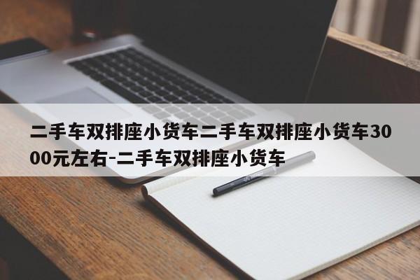 二手车双排座小货车二手车双排座小货车3000元左右-二手车双排座小货车