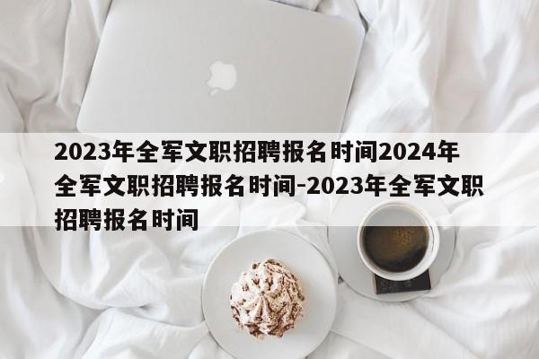 2023年全军文职招聘报名时间2024年全军文职招聘报名时间-2023年全军文职招聘报名时间